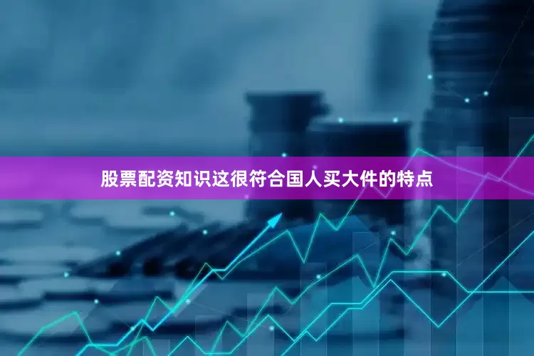股票配资知识这很符合国人买大件的特点