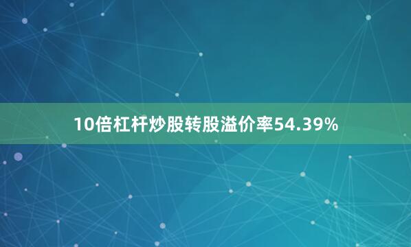10倍杠杆炒股转股溢价率54.39%