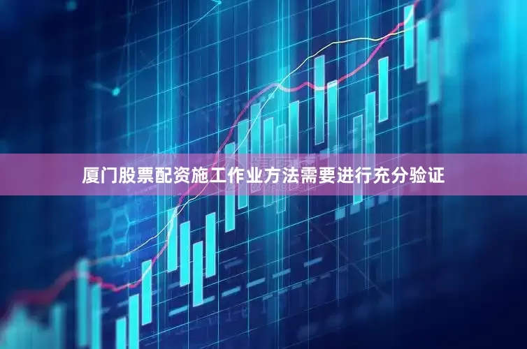 厦门股票配资施工作业方法需要进行充分验证