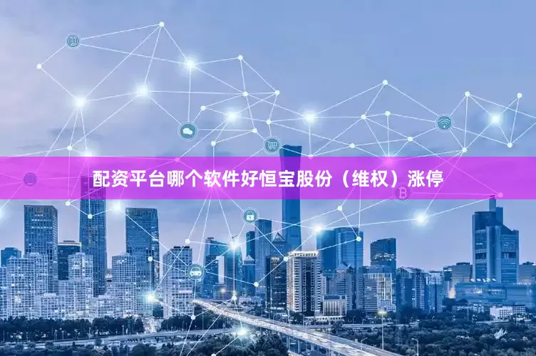 配资平台哪个软件好恒宝股份（维权）涨停