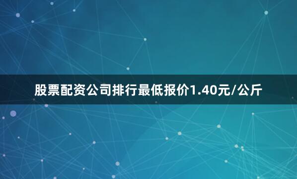 股票配资公司排行最低报价1.40元/公斤