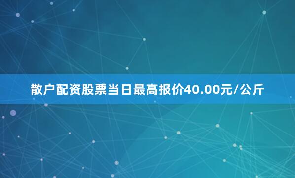 散户配资股票当日最高报价40.00元/公斤