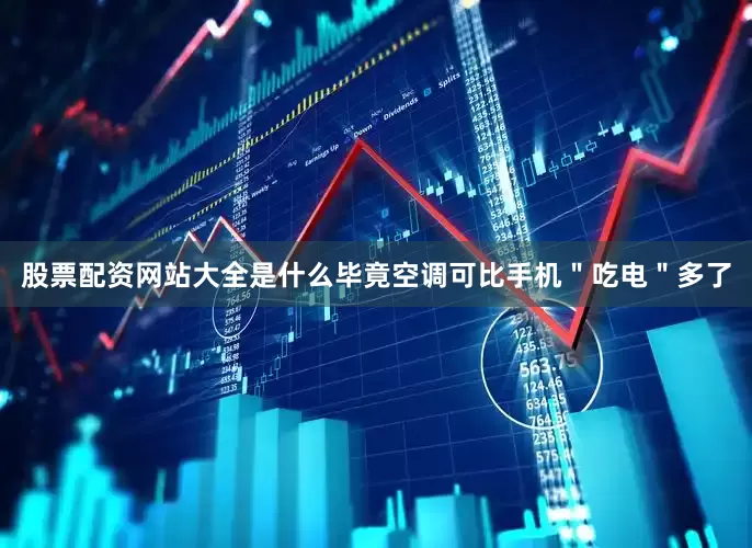 股票配资网站大全是什么毕竟空调可比手机＂吃电＂多了