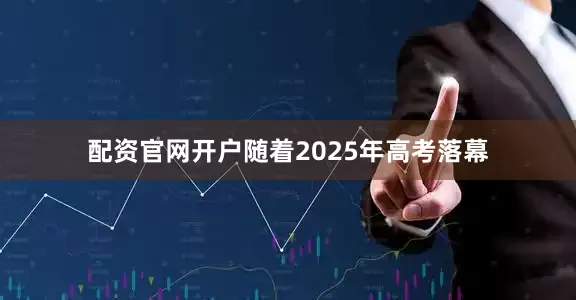 配资官网开户随着2025年高考落幕