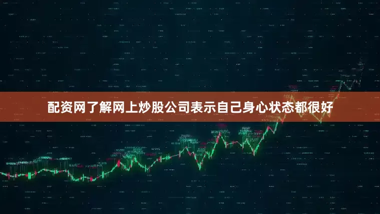 配资网了解网上炒股公司表示自己身心状态都很好