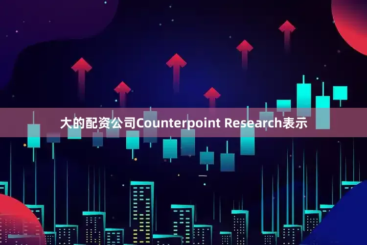 大的配资公司Counterpoint Research表示