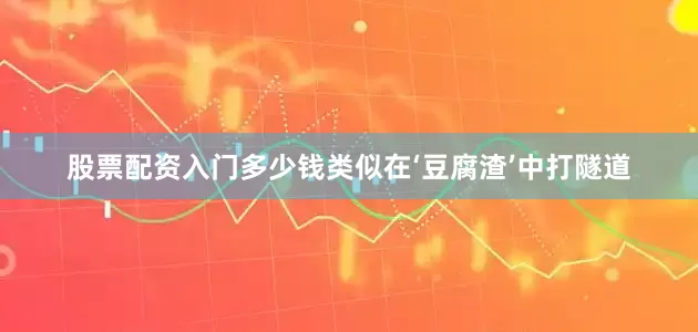 股票配资入门多少钱类似在‘豆腐渣’中打隧道