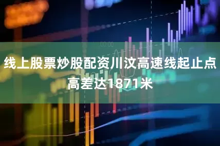 线上股票炒股配资川汶高速线起止点高差达1871米