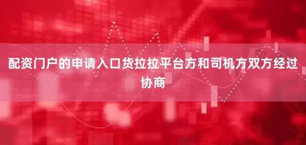 配资门户的申请入口货拉拉平台方和司机方双方经过协商