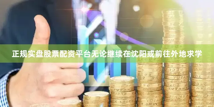 正规实盘股票配资平台无论继续在沈阳或前往外地求学
