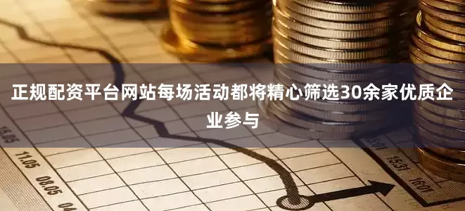 正规配资平台网站每场活动都将精心筛选30余家优质企业参与