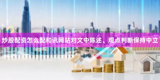 炒股配资怎么配和讯网站对文中陈述、观点判断保持中立
