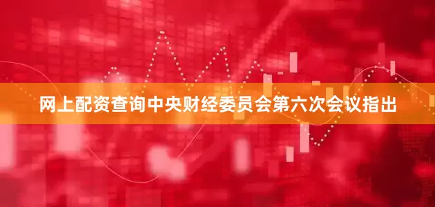 网上配资查询中央财经委员会第六次会议指出