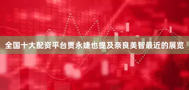 全国十大配资平台贾永婕也提及奈良美智最近的展览