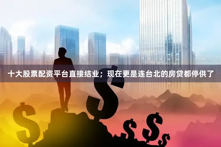 十大股票配资平台直接结业；现在更是连台北的房贷都停供了