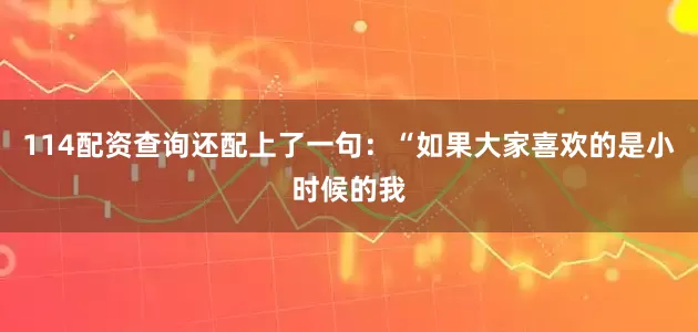 114配资查询还配上了一句：“如果大家喜欢的是小时候的我