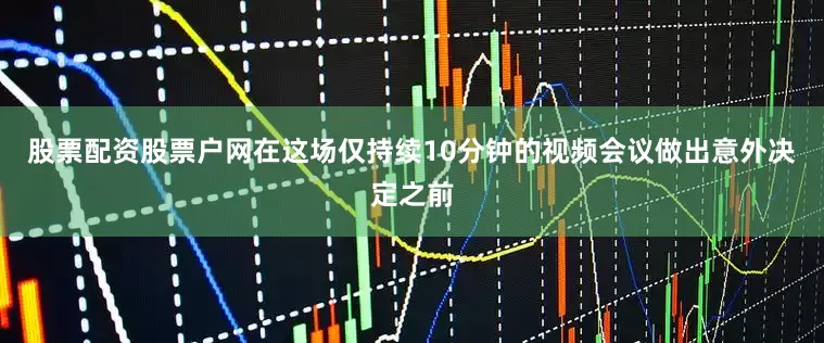 股票配资股票户网在这场仅持续10分钟的视频会议做出意外决定之前