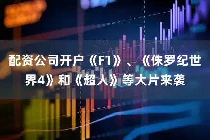 配资公司开户《F1》、《侏罗纪世界4》和《超人》等大片来袭