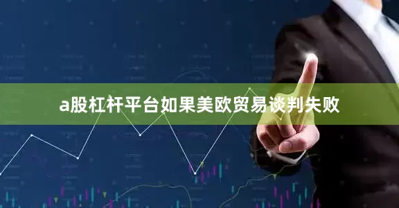 a股杠杆平台如果美欧贸易谈判失败