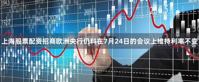 上海股票配资招商欧洲央行仍料在7月24日的会议上维持利率不变