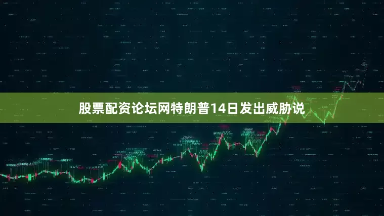 股票配资论坛网特朗普14日发出威胁说