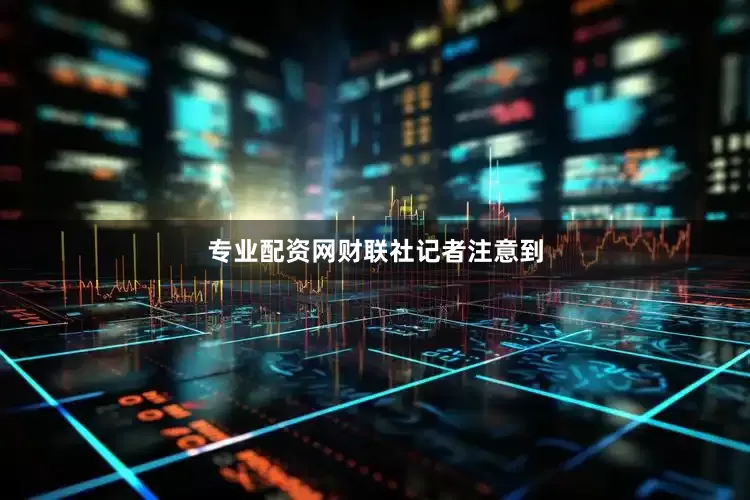 专业配资网　　财联社记者注意到