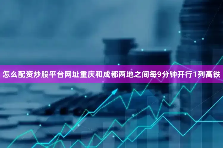 怎么配资炒股平台网址重庆和成都两地之间每9分钟开行1列高铁