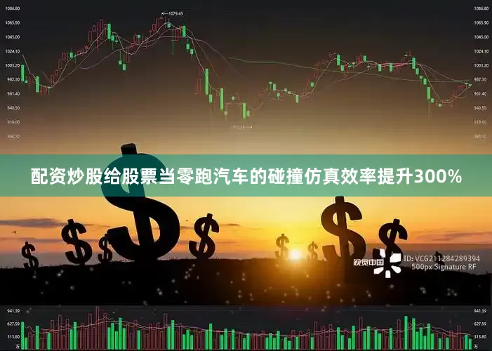 配资炒股给股票当零跑汽车的碰撞仿真效率提升300%