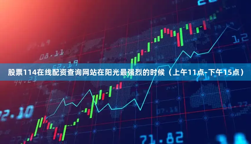 股票114在线配资查询网站在阳光最强烈的时候（上午11点-下午15点）