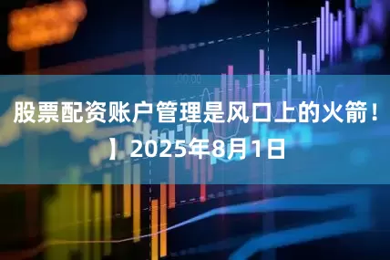 股票配资账户管理是风口上的火箭！】2025年8月1日