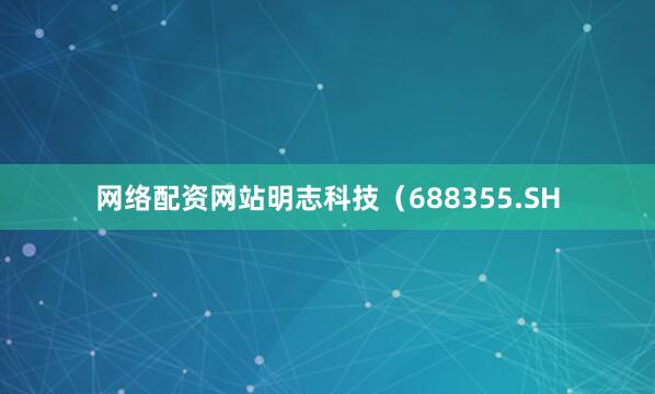 网络配资网站明志科技（688355.SH