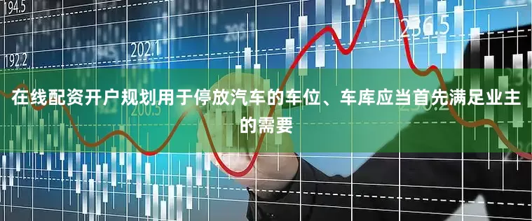 在线配资开户规划用于停放汽车的车位、车库应当首先满足业主的需要