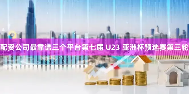 配资公司最靠谱三个平台第七届 U23 亚洲杯预选赛第三轮